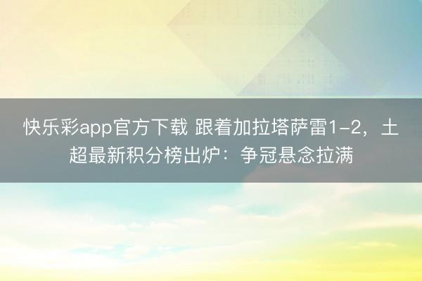 快乐彩app官方下载 跟着加拉塔萨雷1-2,土超最新积分榜出炉:争冠悬念拉满