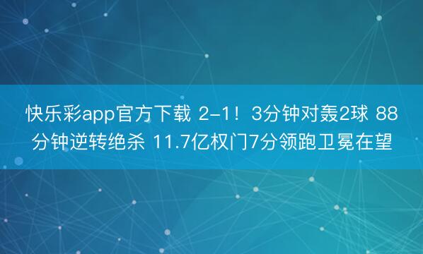 快乐彩app官方下载 2-1！3分钟对轰2球 88分钟逆转绝杀 11.7亿权门7分领跑卫冕在望
