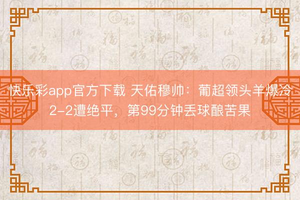 快乐彩app官方下载 天佑穆帅：葡超领头羊爆冷2-2遭绝平，第99分钟丢球酿苦果