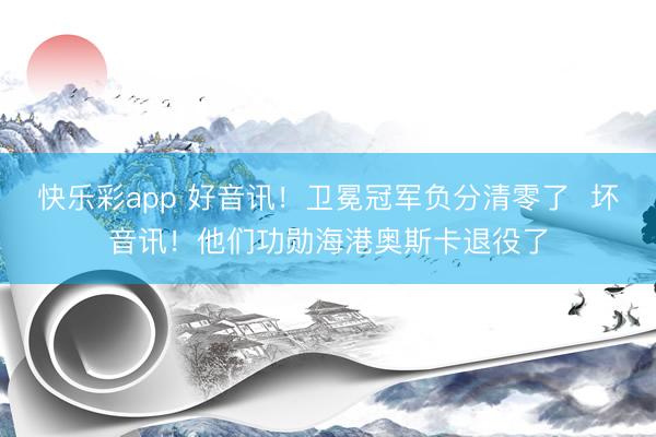 快乐彩app 好音讯！卫冕冠军负分清零了  坏音讯！他们功勋海港奥斯卡退役了