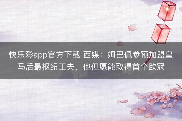 快乐彩app官方下载 西媒：姆巴佩参预加盟皇马后最枢纽工夫，他但愿能取得首个欧冠
