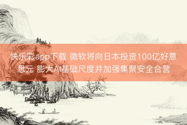 快乐彩app下载 微软将向日本投资100亿好意思元 膨大AI基础尺度并加强集聚安全合营
