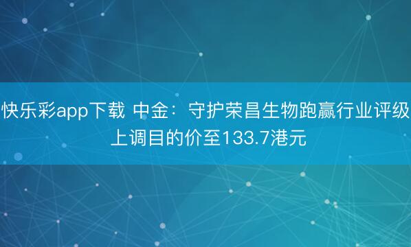 快乐彩app下载 中金:守护荣昌生物跑赢行业评级 上调目的价至133.7港元