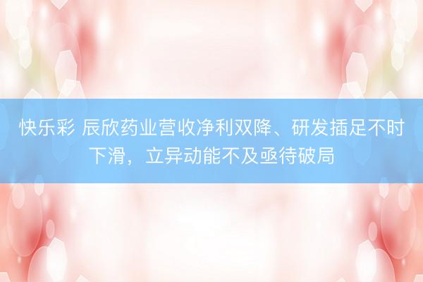 快乐彩 辰欣药业营收净利双降、研发插足不时下滑，立异动能不及亟待破局