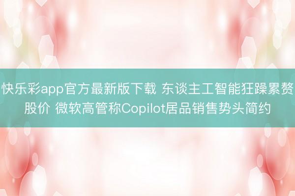 快乐彩app官方最新版下载 东谈主工智能狂躁累赘股价 微软高管称Copilot居品销售势头简约