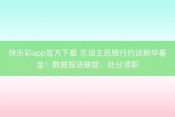 快乐彩app官方下载 东谈主民银行约谈新华基金！数据报送破绽、处分渎职
