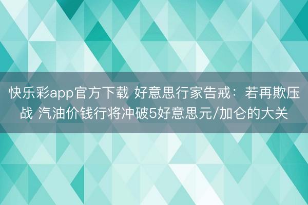 快乐彩app官方下载 好意思行家告戒：若再欺压战 汽油价钱行将冲破5好意思元/加仑的大关