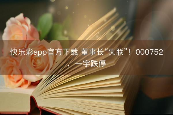 快乐彩app官方下载 董事长“失联”！000752，一字跌停