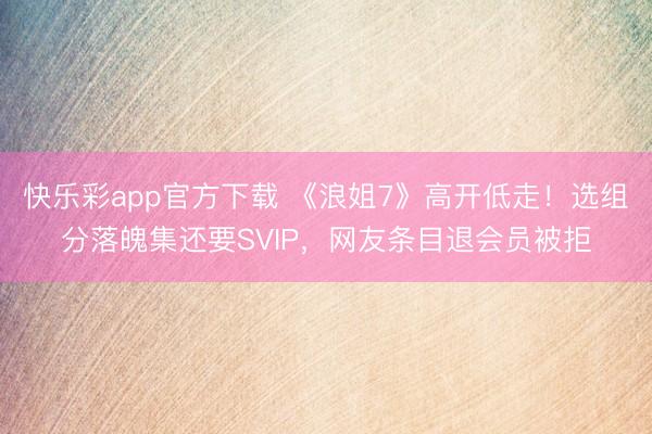 快乐彩app官方下载 《浪姐7》高开低走!选组分落魄集还要SVIP,网友条目退会员被拒