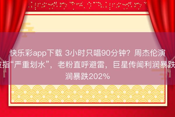 快乐彩app下载 3小时只唱90分钟？周杰伦演唱会被指“严重划水”，老粉直呼避雷，巨星传闻利润暴跌202%