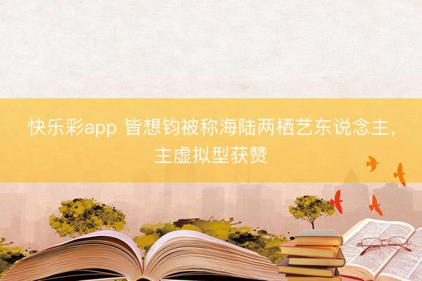 快乐彩app 皆想钧被称海陆两栖艺东说念主,主虚拟型获赞
