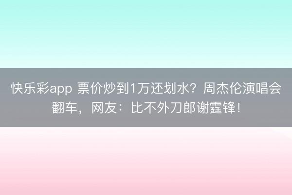 快乐彩app 票价炒到1万还划水？周杰伦演唱会翻车，网友：比