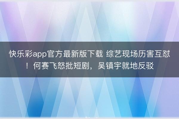 快乐彩app官方最新版下载 综艺现场历害互怼！何赛飞怒批短剧，吴镇宇就地反驳