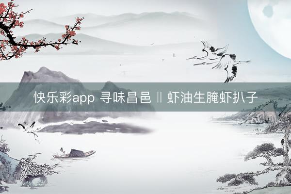 快乐彩app 寻味昌邑 ‖ 虾油生腌虾扒子