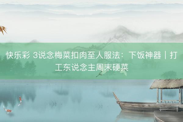 快乐彩 3说念梅菜扣肉至人服法：下饭神器｜打工东说念主周末硬