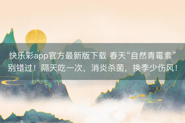 快乐彩app官方最新版下载 春天“自然青霉素”别错过！隔天吃一次，消炎杀菌，换季少伤风！