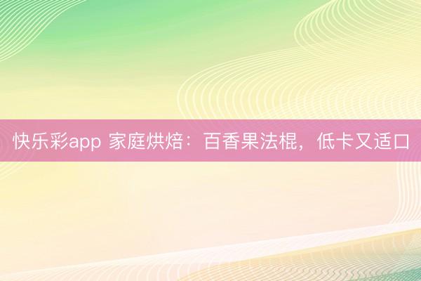 快乐彩app 家庭烘焙:百香果法棍,低卡又适口