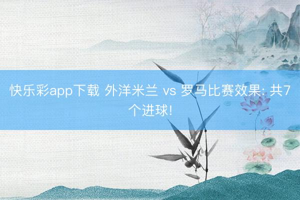 快乐彩app下载 外洋米兰 vs 罗马比赛效果: 共7个进球!