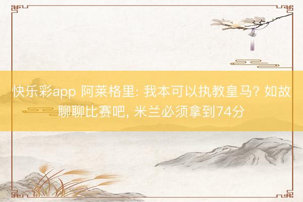 快乐彩app 阿莱格里: 我本可以执教皇马? 如故聊聊比赛吧, 米兰必须拿到74分