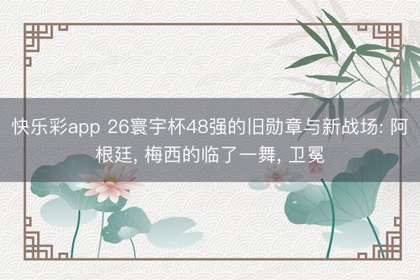 快乐彩app 26寰宇杯48强的旧勋章与新战场: 阿根廷， 梅西的临了一舞， 卫冕
