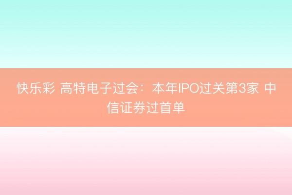 快乐彩 高特电子过会：本年IPO过关第3家 中信证券过首单