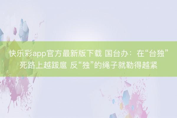快乐彩app官方最新版下载 国台办:在“台独”死路上越跋扈 反“独”的绳子就勒得越紧