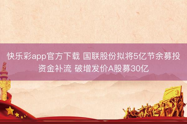 快乐彩app官方下载 国联股份拟将5亿节余募投资金补流 破增发价A股募30亿