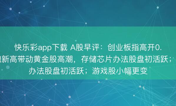 快乐彩app下载 A股早评：创业板指高开0.34%，金价再鼎新高带动黄金股高潮，存储芯片办法股盘初活跃；游戏股小幅更变