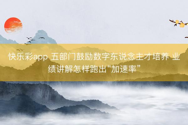 快乐彩app 五部门鼓励数字东说念主才培养 业绩讲解怎样跑出“加速率”