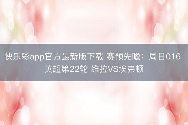 快乐彩app官方最新版下载 赛预先瞻：周日016 英超第22轮 维拉VS埃弗顿
