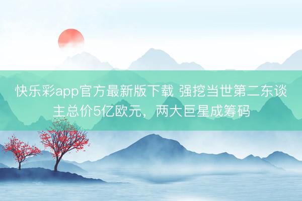 快乐彩app官方最新版下载 强挖当世第二东谈主总价5亿欧元,两大巨星成筹码