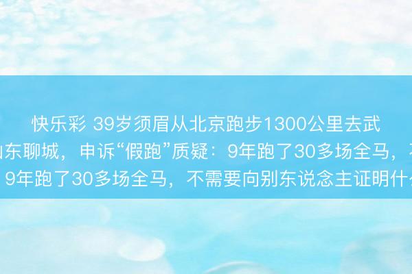 快乐彩 39岁须眉从北京跑步1300公里去武汉，起程半个月已抵山东聊城，申诉“假跑”质疑：9年跑了30多场全马，不需要向别东说念主证明什么