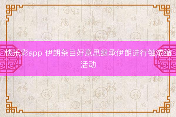 快乐彩app 伊朗条目好意思继承伊朗进行铀浓缩活动