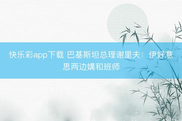 快乐彩app下载 巴基斯坦总理谢里夫：伊好意思两边媾和班师