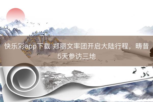 快乐彩app下载 郑丽文率团开启大陆行程，畴昔5天参访三地