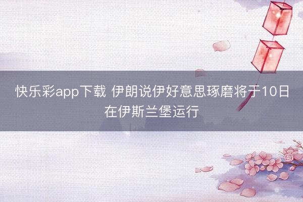 快乐彩app下载 伊朗说伊好意思琢磨将于10日在伊斯兰堡运行