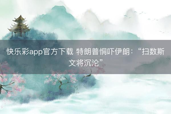 快乐彩app官方下载 特朗普恫吓伊朗:“扫数斯文将沉沦”