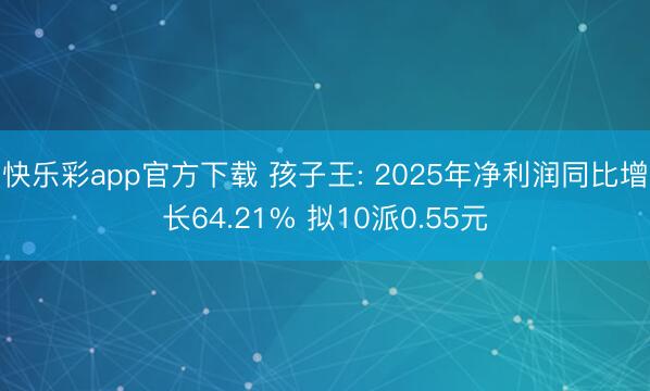 快乐彩app官方下载 孩子王: 2025年净利润同比增长64.21% 拟10派0.55元