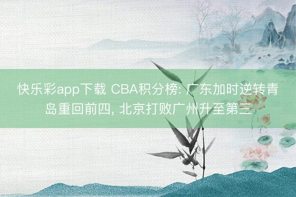 快乐彩app下载 CBA积分榜: 广东加时逆转青岛重回前四, 北京打败广州升至第三