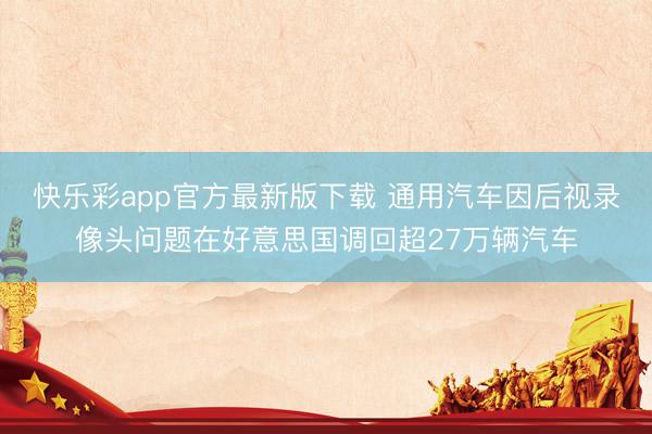 快乐彩app官方最新版下载 通用汽车因后视录像头问题在好意思国调回超27万辆汽车