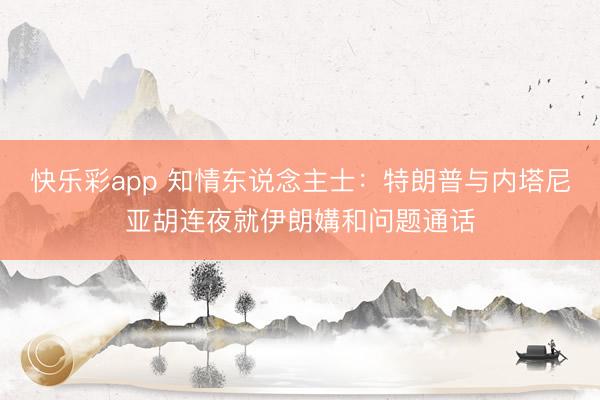 快乐彩app 知情东说念主士:特朗普与内塔尼亚胡连夜就伊朗媾和问题通话
