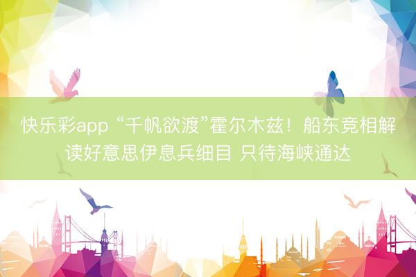 快乐彩app “千帆欲渡”霍尔木兹!船东竞相解读好意思伊息兵细目 只待海峡通达