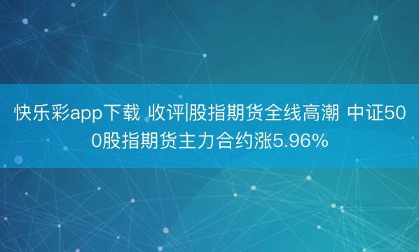 快乐彩app下载 收评|股指期货全线高潮 中证500股指期货主力合约涨5.96%