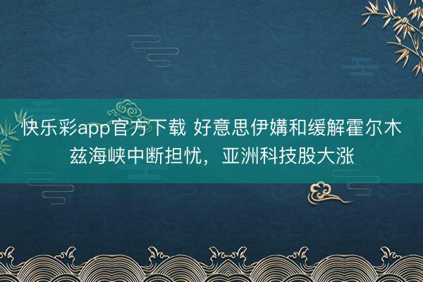 快乐彩app官方下载 好意思伊媾和缓解霍尔木兹海峡中断担忧，亚洲科技股大涨