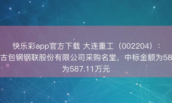 快乐彩app官方下载 大连重工(002204):中标内蒙古包钢钢联股份有限公司采购名堂,中标金额为587.11万元