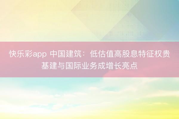 快乐彩app 中国建筑：低估值高股息特征权贵基建与国际业务成增长亮点