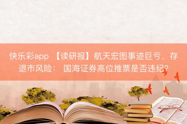 快乐彩app 【读研报】航天宏图事迹巨亏、存退市风险： 国海证券高位推票是否违纪？