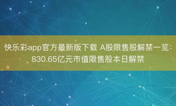 快乐彩app官方最新版下载 A股限售股解禁一览：830.65亿元市值限售股本日解禁
