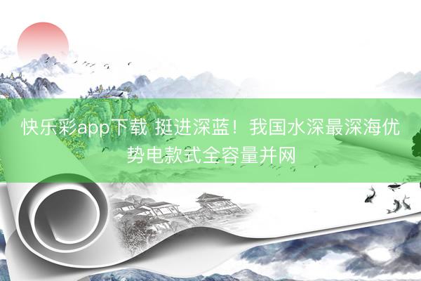 快乐彩app下载 挺进深蓝！我国水深最深海优势电款式全容量并网