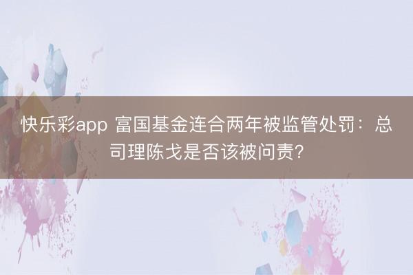 快乐彩app 富国基金连合两年被监管处罚：总司理陈戈是否该被问责？